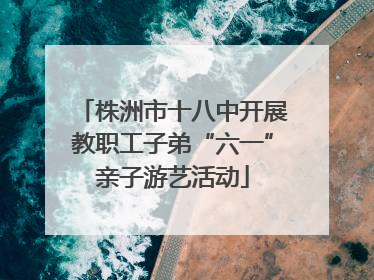 株洲市十八中开展教职工子弟“六一”亲子游艺活动