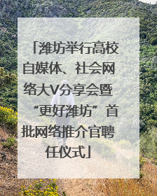 潍坊举行高校自媒体、社会网络大V分享会暨“更好潍坊”首批网络推介官聘任仪式