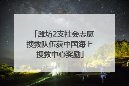 潍坊2支社会志愿搜救队伍获中国海上搜救中心奖励