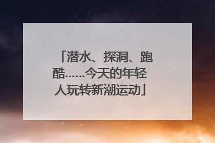 潜水、探洞、跑酷……今天的年轻人玩转新潮运动