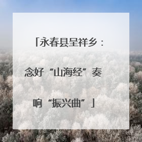 永春县呈祥乡：念好“山海经”奏响“振兴曲”