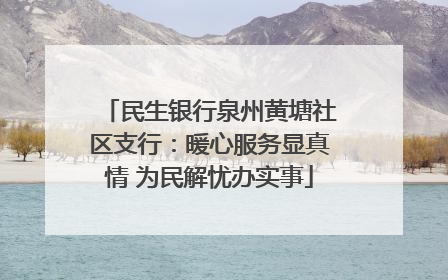 民生银行泉州黄塘社区支行：暖心服务显真情 为民解忧办实事
