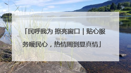 民呼我为 擦亮窗口｜贴心服务暖民心，热情周到显真情