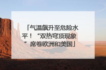 气温飙升至危险水平！“双热穹顶现象”席卷欧洲和美国