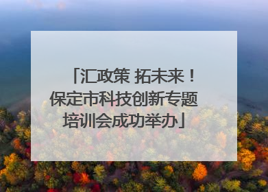 汇政策 拓未来！保定市科技创新专题培训会成功举办