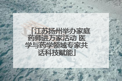 江苏扬州举办家庭药师进万家活动 医学与药学领域专家共话科技赋能