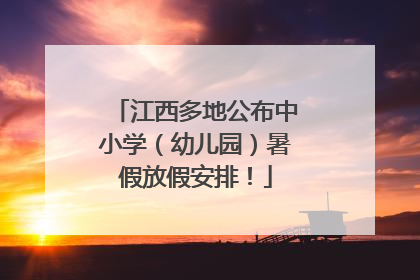 江西多地公布中小学（幼儿园）暑假放假安排！