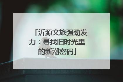 沂源文旅强劲发力：寻找旧时光里的新潮密码