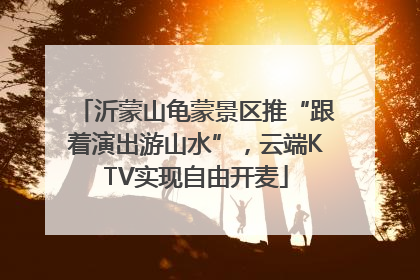 沂蒙山龟蒙景区推“跟着演出游山水”，云端KTV实现自由开麦
