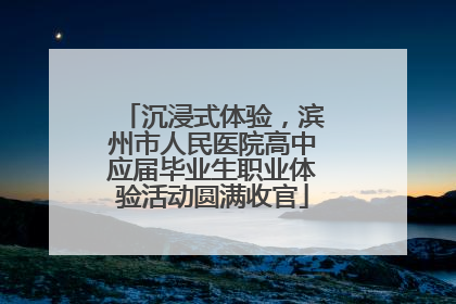 沉浸式体验，滨州市人民医院高中应届毕业生职业体验活动圆满收官