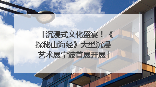 沉浸式文化盛宴！《探秘山海经》大型沉浸艺术展宁波首展开展