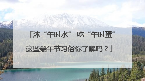 沐“午时水” 吃“午时蛋” 这些端午节习俗你了解吗？