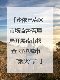 沙依巴克区市场监督管理局开展夜市检查 守护城市“烟火气”