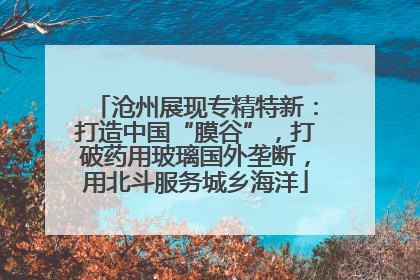 沧州展现专精特新：打造中国“膜谷”，打破药用玻璃国外垄断，用北斗服务城乡海洋