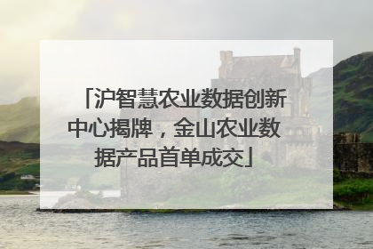 沪智慧农业数据创新中心揭牌，金山农业数据产品首单成交