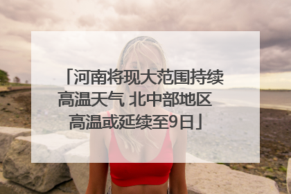 河南将现大范围持续高温天气 北中部地区高温或延续至9日