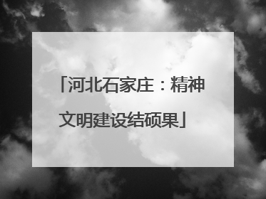 河北石家庄：精神文明建设结硕果