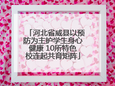 河北省威县以预防为主护学生身心健康 10所特色校连起共育矩阵