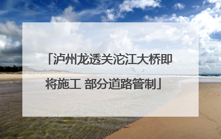 泸州龙透关沱江大桥即将施工 部分道路管制
