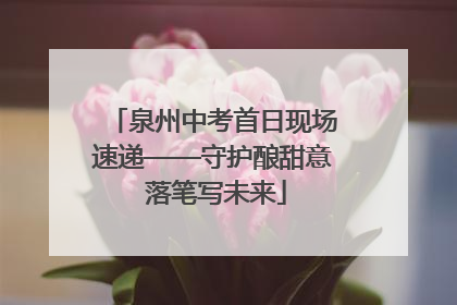 泉州中考首日现场速递——守护酿甜意 落笔写未来