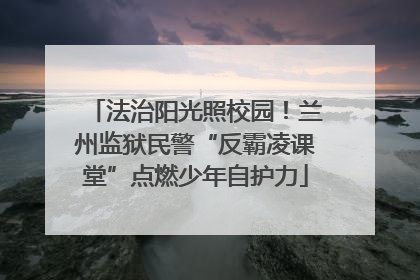 法治阳光照校园！兰州监狱民警“反霸凌课堂”点燃少年自护力