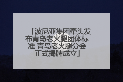 波尼亚集团牵头发布青岛老火腿团体标准 青岛老火腿分会正式揭牌成立