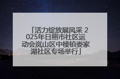 活力绽放展风采 2025年日照市社区运动会岚山区中楼镇娄家湖社区专场举行