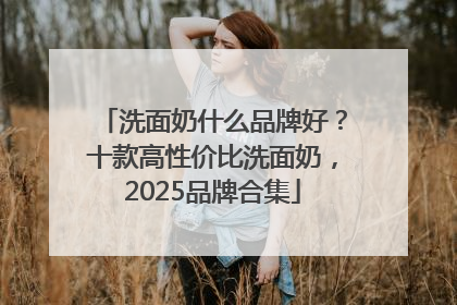 洗面奶什么品牌好？十款高性价比洗面奶，2025品牌合集