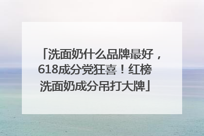 洗面奶什么品牌最好，618成分党狂喜！红榜洗面奶成分吊打大牌