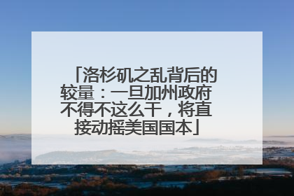 洛杉矶之乱背后的较量：一旦加州政府不得不这么干，将直接动摇美国国本