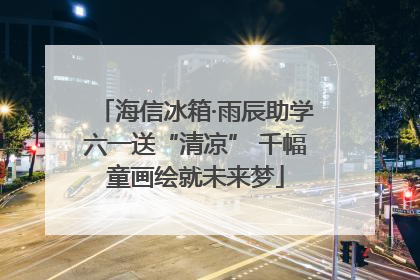 海信冰箱·雨辰助学六一送“清凉” 千幅童画绘就未来梦
