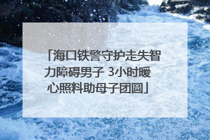 海口铁警守护走失智力障碍男子 3小时暖心照料助母子团圆