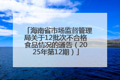 海南省市场监督管理局关于12批次不合格食品情况的通告（2025年第12期）