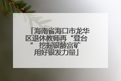 海南省海口市龙华区退休教师再“登台” 挖掘银龄富矿 用好银发力量