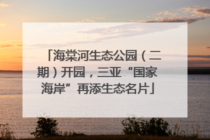 海棠河生态公园（二期）开园，三亚“国家海岸”再添生态名片