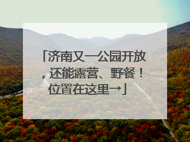 济南又一公园开放，还能露营、野餐！位置在这里→
