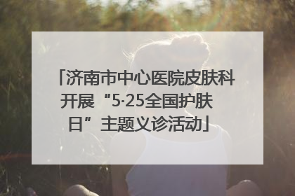 济南市中心医院皮肤科开展“5·25全国护肤日”主题义诊活动
