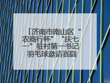 济南市南山区“农商行杯”“庆七一”驻村第一书记 羽毛球邀请赛圆满落幕