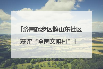 济南起步区鹊山东社区获评“全国文明村”