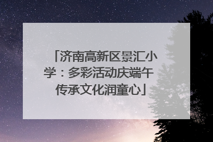 济南高新区景汇小学：多彩活动庆端午 传承文化润童心