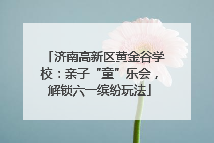 济南高新区黄金谷学校：亲子“童”乐会，解锁六一缤纷玩法
