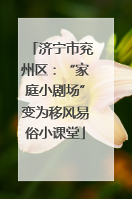 济宁市兖州区：“家庭小剧场”变为移风易俗小课堂