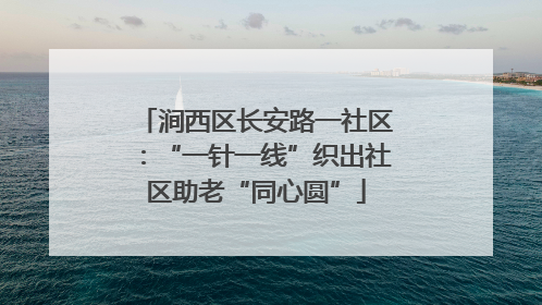 涧西区长安路一社区：“一针一线”织出社区助老“同心圆”