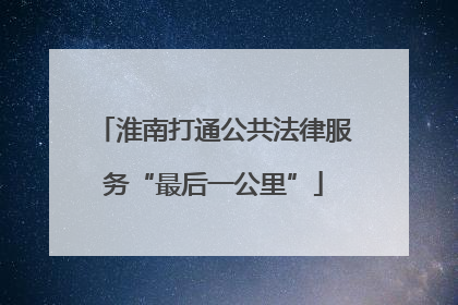 淮南打通公共法律服务“最后一公里”