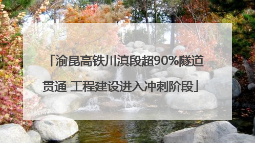 渝昆高铁川滇段超90%隧道贯通 工程建设进入冲刺阶段