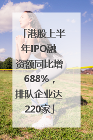 港股上半年IPO融资额同比增688%，排队企业达220家