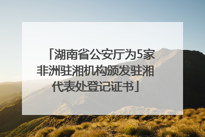 湖南省公安厅为5家非洲驻湘机构颁发驻湘代表处登记证书