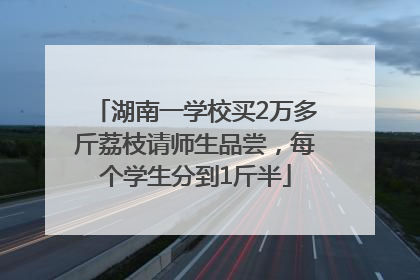 湖南一学校买2万多斤荔枝请师生品尝，每个学生分到1斤半