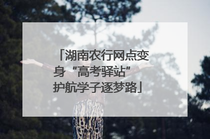 湖南农行网点变身“高考驿站” 护航学子逐梦路