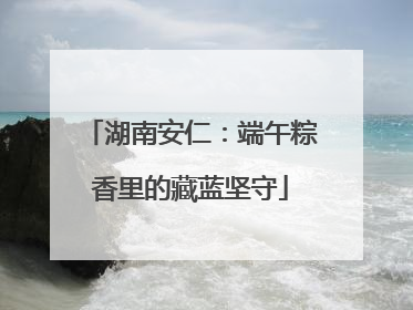 湖南安仁：端午粽香里的藏蓝坚守